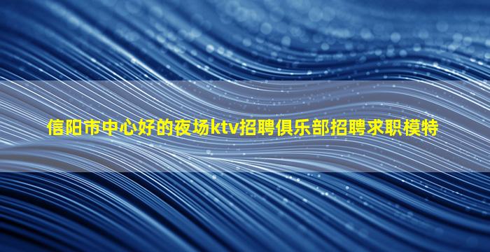 信阳市中心好的夜场ktv招聘俱乐部招聘求职模特